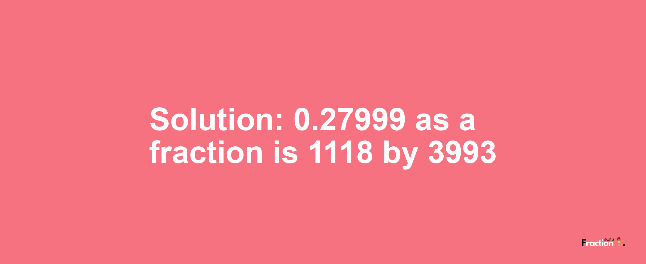 Solution:0.27999 as a fraction is 1118/3993